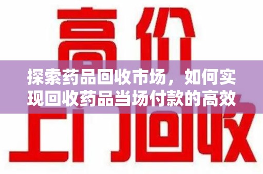 温州探索药品回收市场，如何实现回收药品当场付款的高效模式