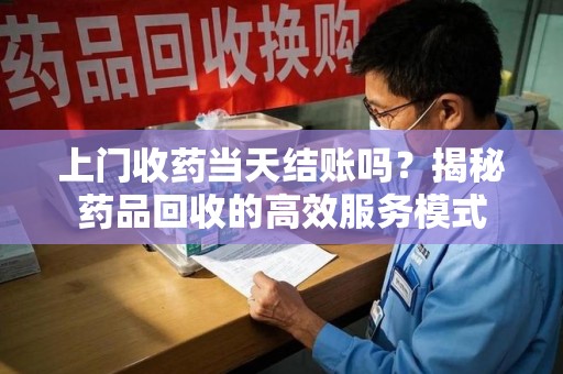 温州上门收药当天结账吗？揭秘药品回收的高效服务模式