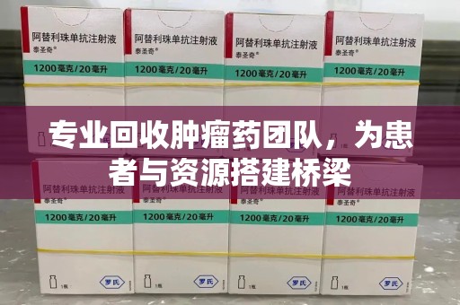 温州专业回收肿瘤药团队，为患者与资源搭建桥梁