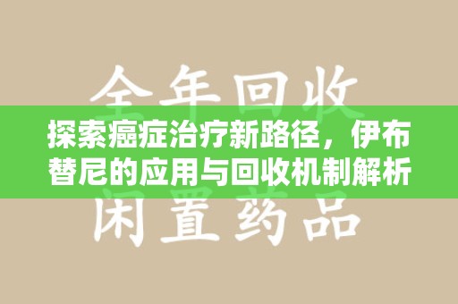 温州探索癌症治疗新路径，伊布替尼的应用与回收机制解析