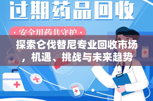 温州探索仑伐替尼专业回收市场，机遇、挑战与未来趋势