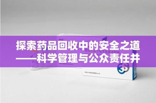 温州探索药品回收中的安全之道——科学管理与公众责任并重