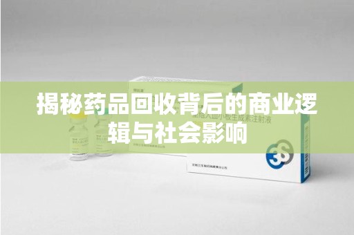 温州揭秘药品回收背后的商业逻辑与社会影响