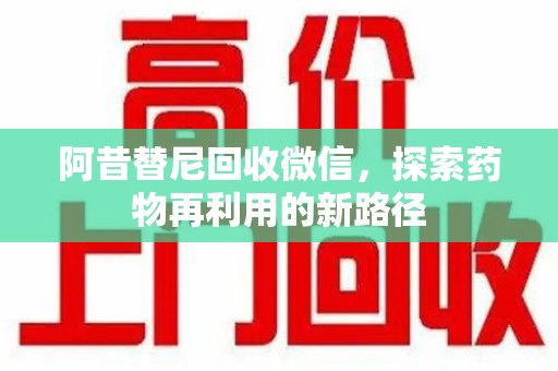 温州阿昔替尼回收微信，探索药物再利用的新路径