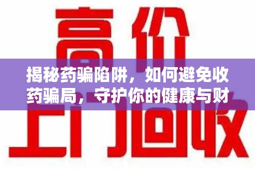 温州揭秘药骗陷阱，如何避免收药骗局，守护你的健康与财富
