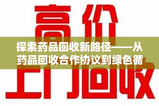温州探索药品回收新路径——从药品回收合作协议到绿色循环的未来