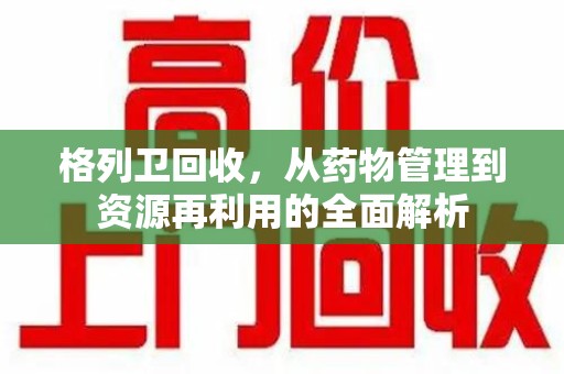 温州格列卫回收，从药物管理到资源再利用的全面解析