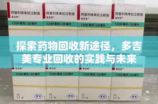 温州探索药物回收新途径，多吉美专业回收的实践与未来