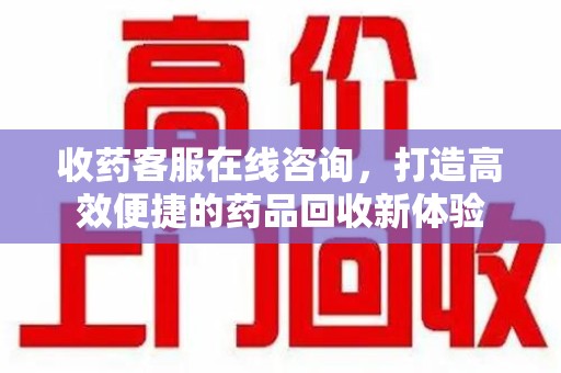 温州收药客服在线咨询，打造高效便捷的药品回收新体验
