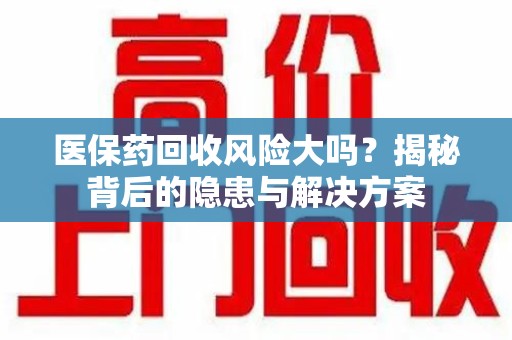 温州医保药回收风险大吗？揭秘背后的隐患与解决方案