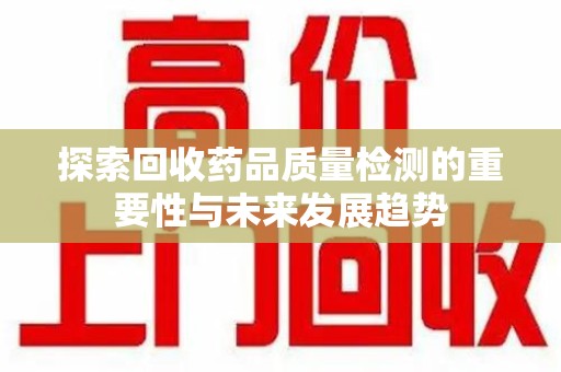 温州探索回收药品质量检测的重要性与未来发展趋势