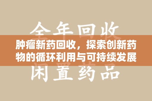 温州肿瘤新药回收，探索创新药物的循环利用与可持续发展