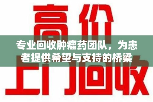 温州专业回收肿瘤药团队，为患者提供希望与支持的桥梁
