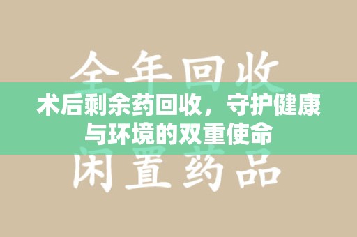 温州术后剩余药回收，守护健康与环境的双重使命