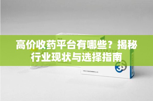 温州高价收药平台有哪些？揭秘行业现状与选择指南