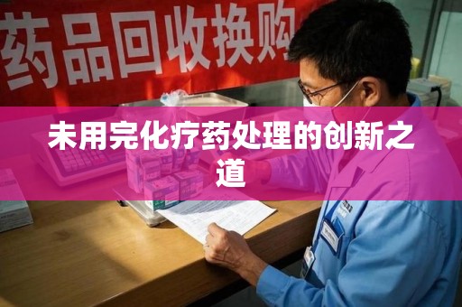 温州未用完化疗药处理的创新之道