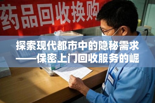 温州探索现代都市中的隐秘需求——保密上门回收服务的崛起与未来