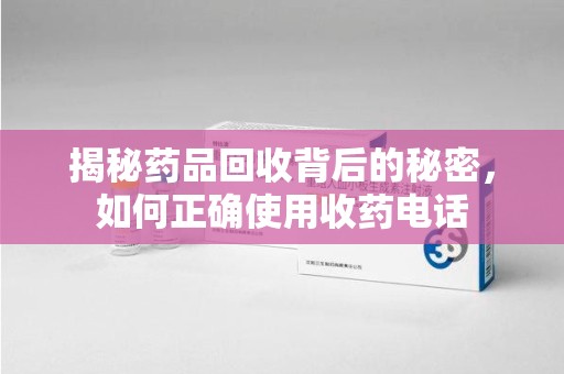 温州揭秘药品回收背后的秘密，如何正确使用收药电话