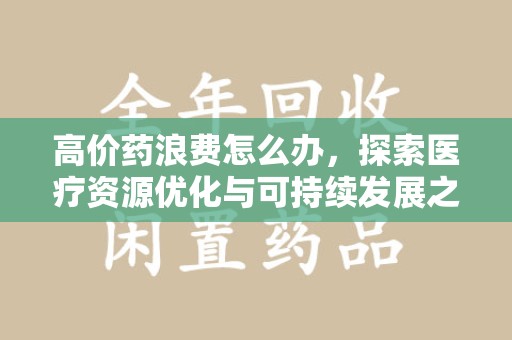 温州高价药浪费怎么办，探索医疗资源优化与可持续发展之路