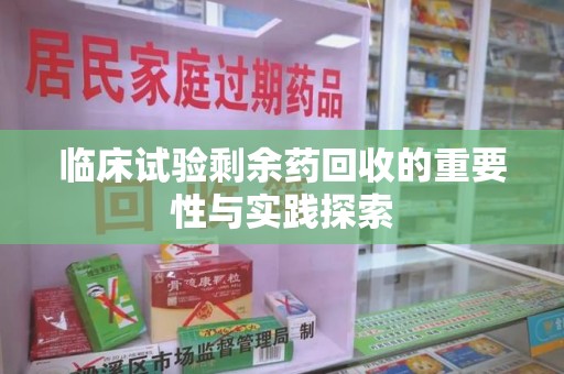 温州临床试验剩余药回收的重要性与实践探索