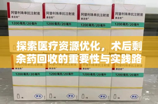 温州探索医疗资源优化，术后剩余药回收的重要性与实践路径