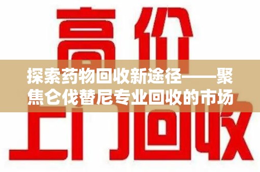 温州探索药物回收新途径——聚焦仑伐替尼专业回收的市场与意义