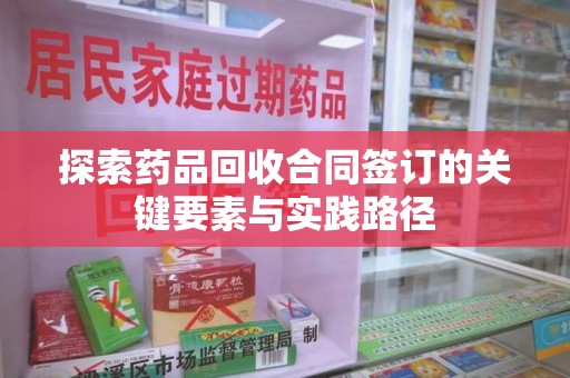 温州探索药品回收合同签订的关键要素与实践路径