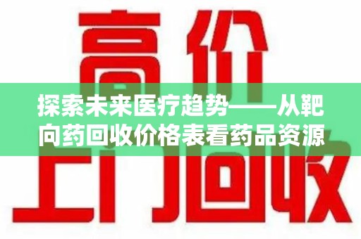 温州探索未来医疗趋势——从靶向药回收价格表看药品资源再利用的潜力