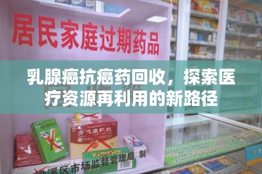 温州乳腺癌抗癌药回收，探索医疗资源再利用的新路径