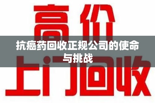 温州抗癌药回收正规公司的使命与挑战