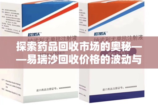 温州探索药品回收市场的奥秘——易瑞沙回收价格的波动与影响