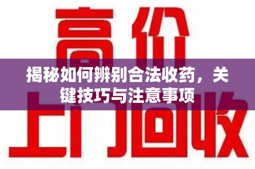 温州揭秘如何辨别合法收药，关键技巧与注意事项