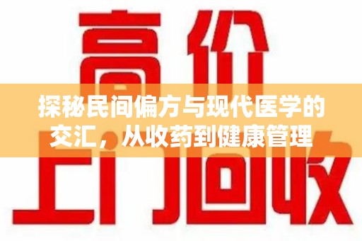 温州探秘民间偏方与现代医学的交汇，从收药到健康管理