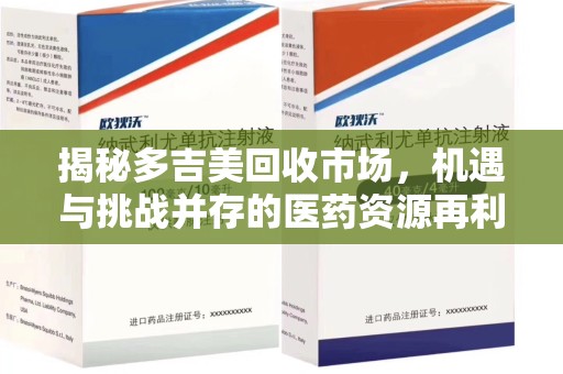 温州揭秘多吉美回收市场，机遇与挑战并存的医药资源再利用之道