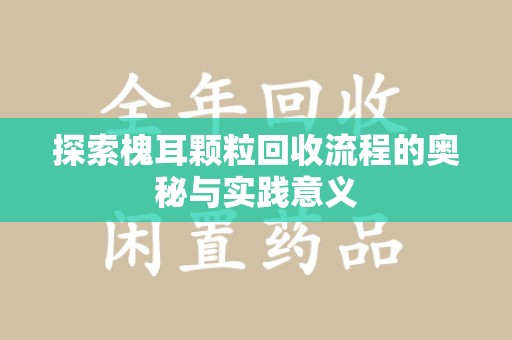 温州探索槐耳颗粒回收流程的奥秘与实践意义