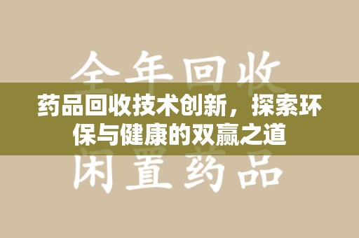 温州药品回收技术创新，探索环保与健康的双赢之道