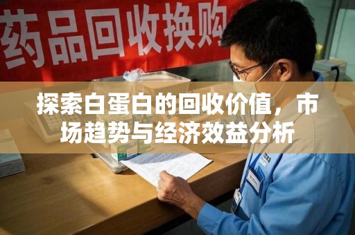 温州探索白蛋白的回收价值，市场趋势与经济效益分析