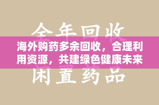 温州海外购药多余回收，合理利用资源，共建绿色健康未来