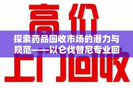 温州探索药品回收市场的潜力与规范——以仑伐替尼专业回收为例