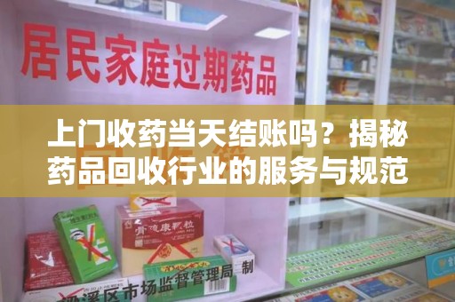 温州上门收药当天结账吗？揭秘药品回收行业的服务与规范