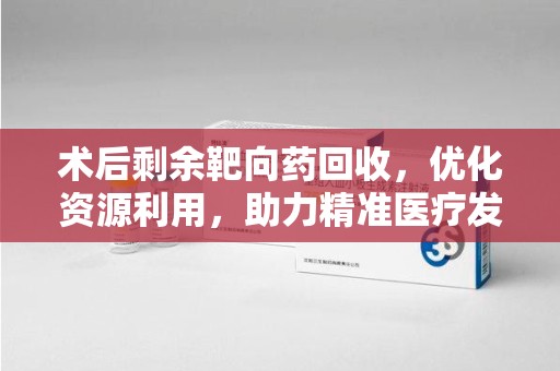 温州术后剩余靶向药回收，优化资源利用，助力精准医疗发展