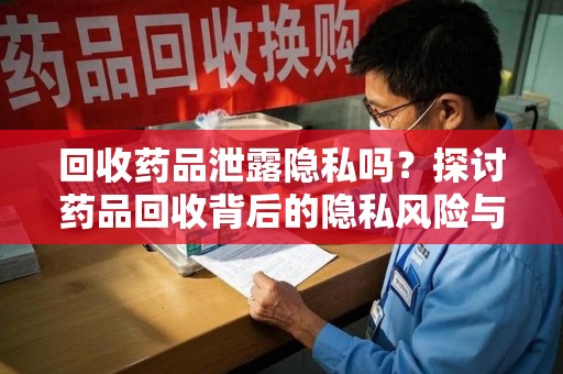温州回收药品泄露隐私吗？探讨药品回收背后的隐私风险与解决方案