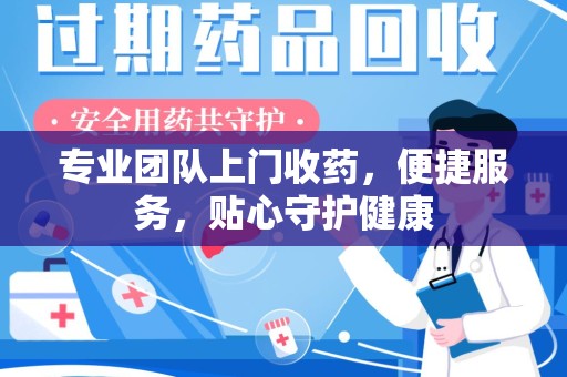 温州专业团队上门收药，便捷服务，贴心守护健康