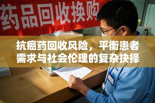温州抗癌药回收风险，平衡患者需求与社会伦理的复杂抉择