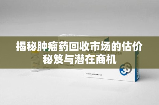温州揭秘肿瘤药回收市场的估价秘笈与潜在商机