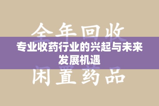 温州专业收药行业的兴起与未来发展机遇